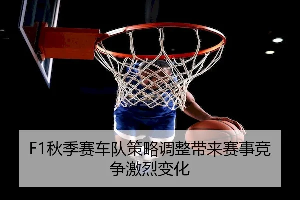 F1秋季赛车队策略调整带来赛事竞争激烈变化
